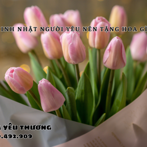 Sinh nhật người yêu nên tặng hoa gì? Bí quyết ghi điểm tuyệt đối